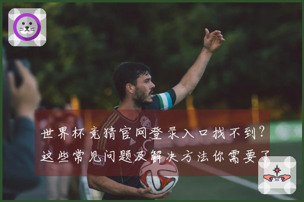 世界杯竞猜官网登录入口找不到？这些常见问题及解决方法你需要了解