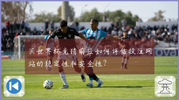 买世界杯竞猜前应如何评估投注网站的稳定性和安全性？