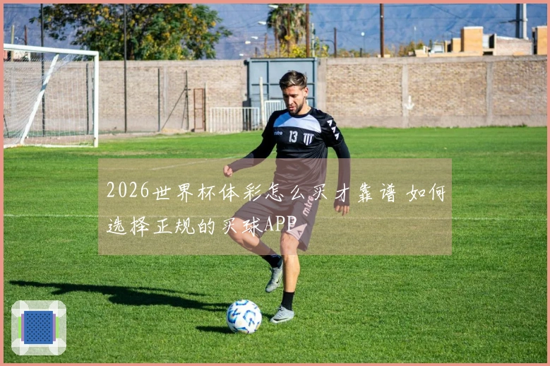 2026世界杯体彩怎么买才靠谱 如何选择正规的买球APP