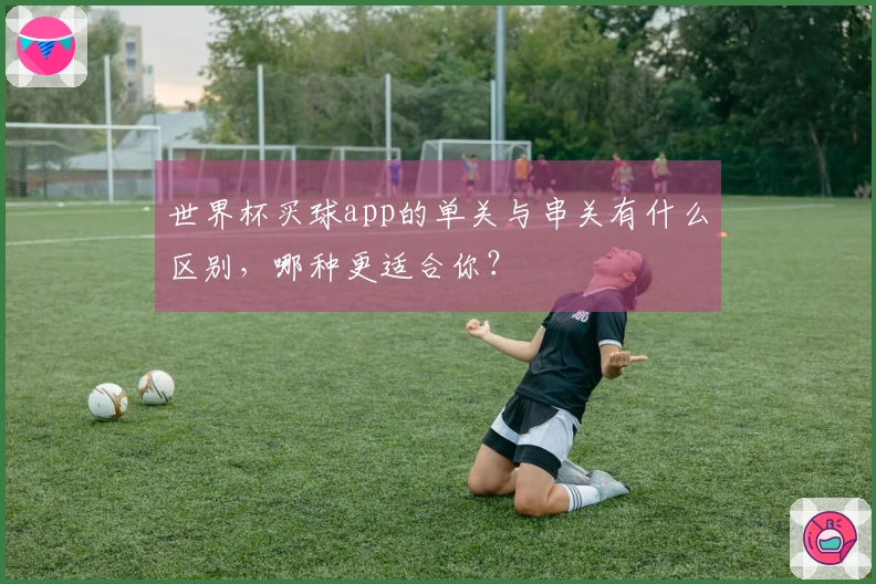世界杯买球app的单关与串关有什么区别，哪种更适合你？