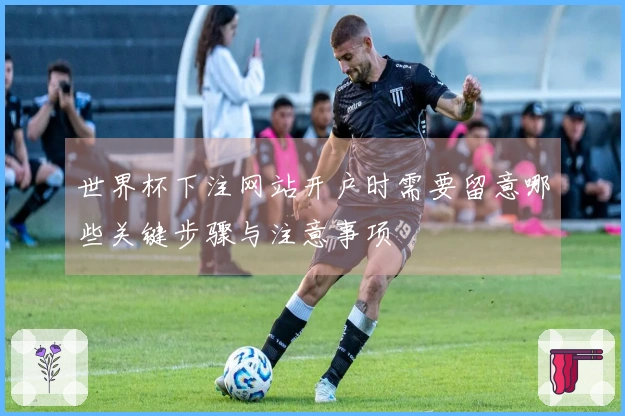 世界杯下注网站开户时需要留意哪些关键步骤与注意事项