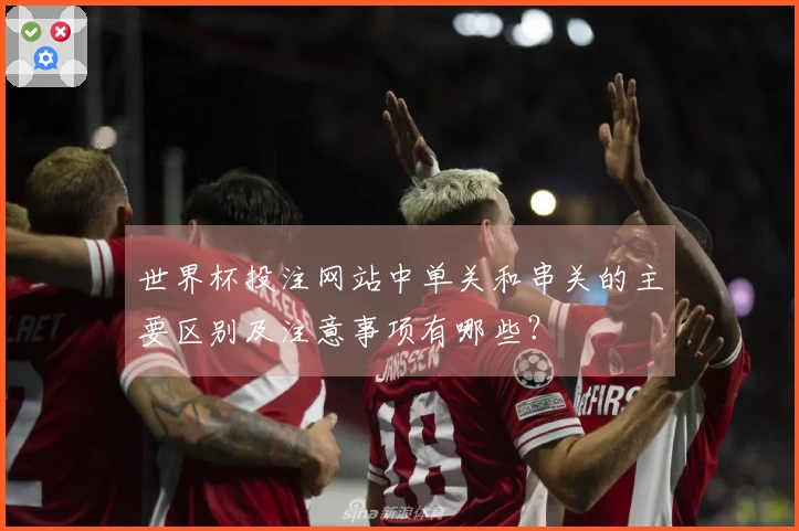 世界杯投注网站中单关和串关的主要区别及注意事项有哪些？