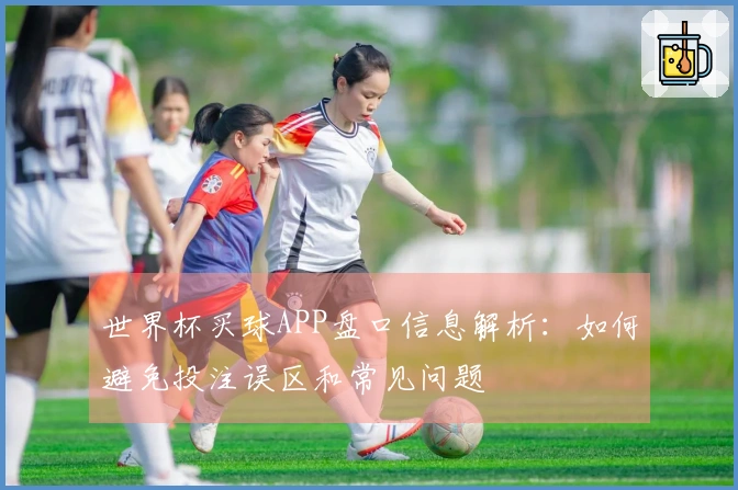 世界杯买球APP盘口信息解析：如何避免投注误区和常见问题