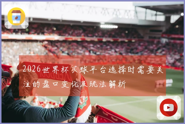 2026世界杯买球平台选择时需要关注的盘口变化及玩法解析