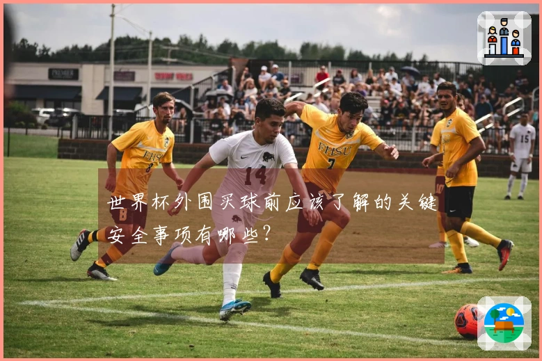 世界杯外围买球前应该了解的关键安全事项有哪些？