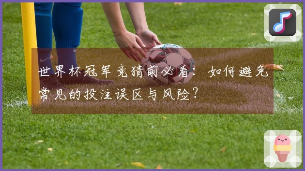 世界杯冠军竞猜前必看：如何避免常见的投注误区与风险？