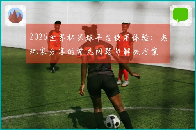 2026世界杯买球平台使用体验：老玩家分享的常见问题与解决方案