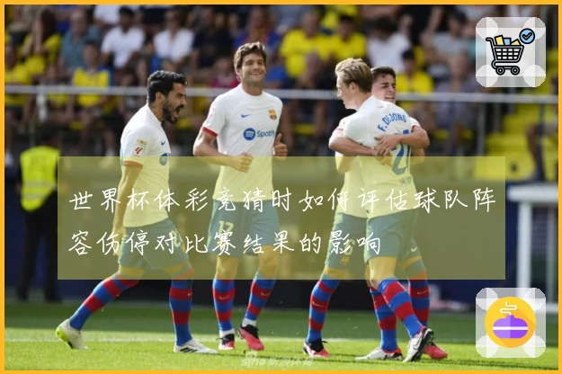 世界杯体彩竞猜时如何评估球队阵容伤停对比赛结果的影响