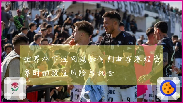 世界杯下注网站如何判断在赛程密集时的投注风险与机会
