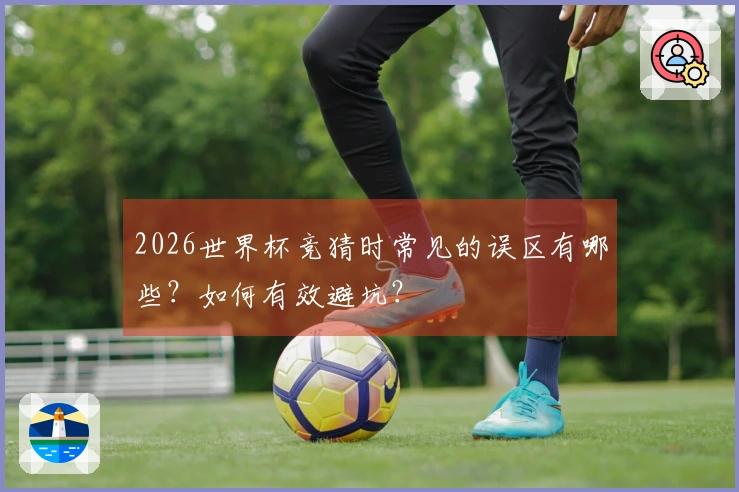 2026世界杯竞猜时常见的误区有哪些？如何有效避坑？