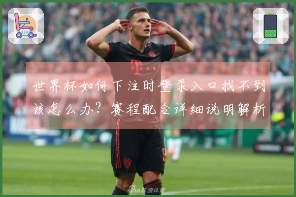 世界杯如何下注时登录入口找不到该怎么办?赛程配合详细说明解析
