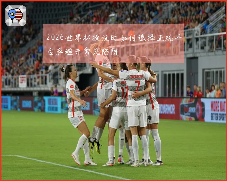 2026世界杯投注时如何选择正规平台和避开常见陷阱