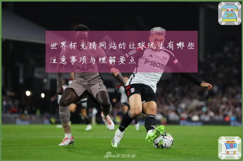世界杯竞猜网站的让球玩法有哪些注意事项与理解要点