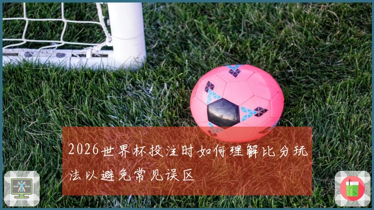 2026世界杯投注时如何理解比分玩法以避免常见误区