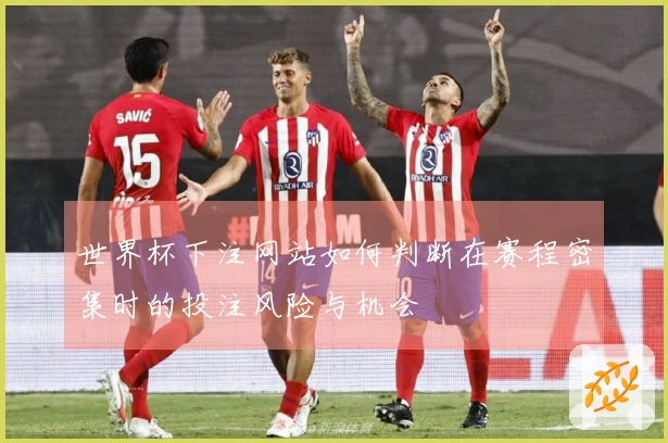 世界杯下注网站如何判断在赛程密集时的投注风险与机会