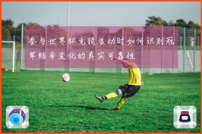 参与世界杯竞猜活动时如何识别冠军赔率变化的真实可靠性