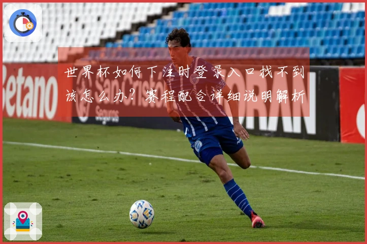 世界杯如何下注时登录入口找不到该怎么办？赛程配合详细说明解析