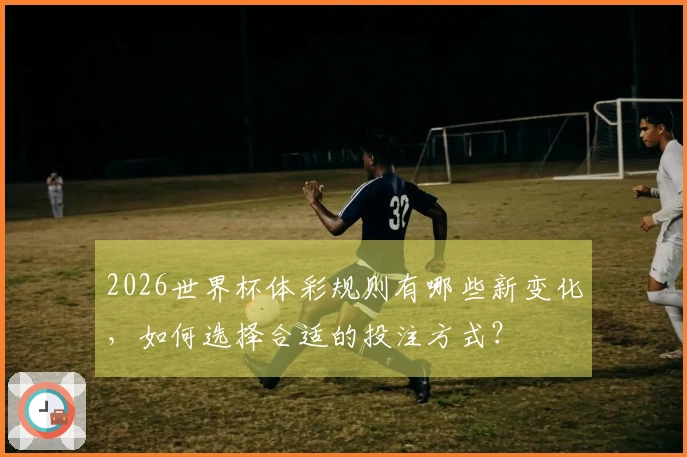 2026世界杯体彩规则有哪些新变化，如何选择合适的投注方式？