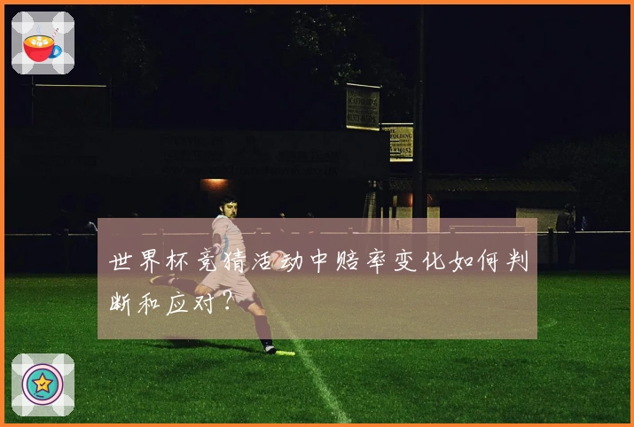 世界杯竞猜活动中赔率变化如何判断和应对？