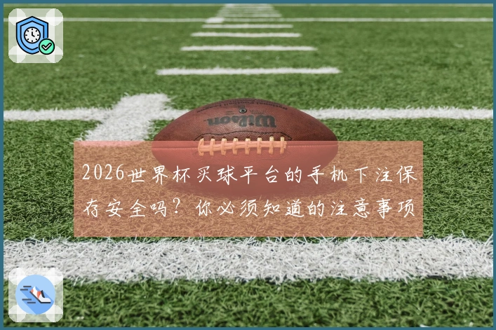 2026世界杯买球平台的手机下注保存安全吗？你必须知道的注意事项