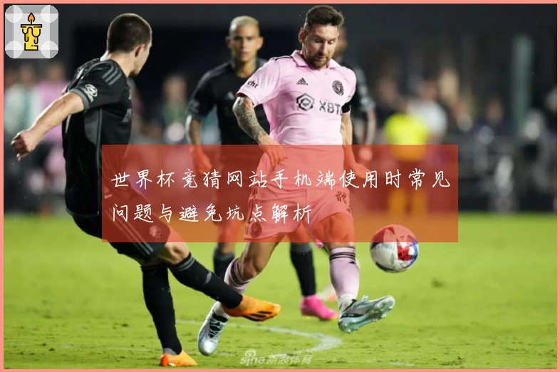 世界杯竞猜网站手机端使用时常见问题与避免坑点解析