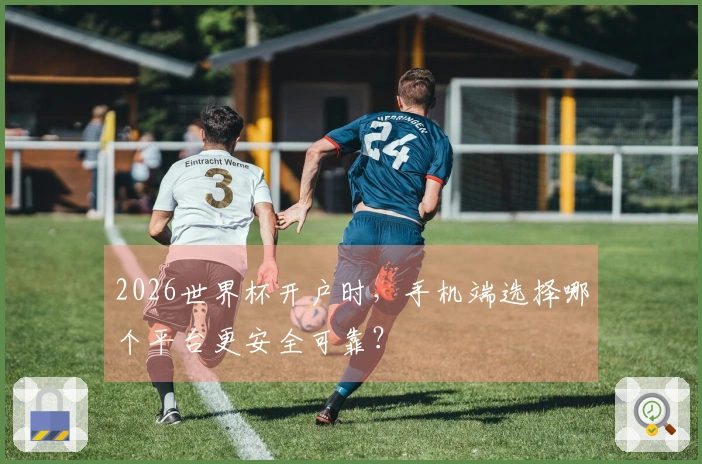 2026世界杯开户时，手机端选择哪个平台更安全可靠？