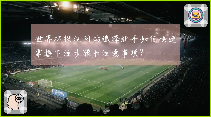 世界杯投注网站选择新手如何快速掌握下注步骤和注意事项？
