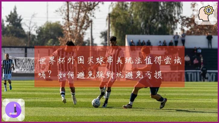 世界杯外围买球串关玩法值得尝试吗？如何避免踩到坑避免亏损