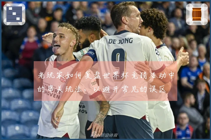 老玩家如何复盘世界杯竞猜活动中的串关玩法，以避开常见的误区