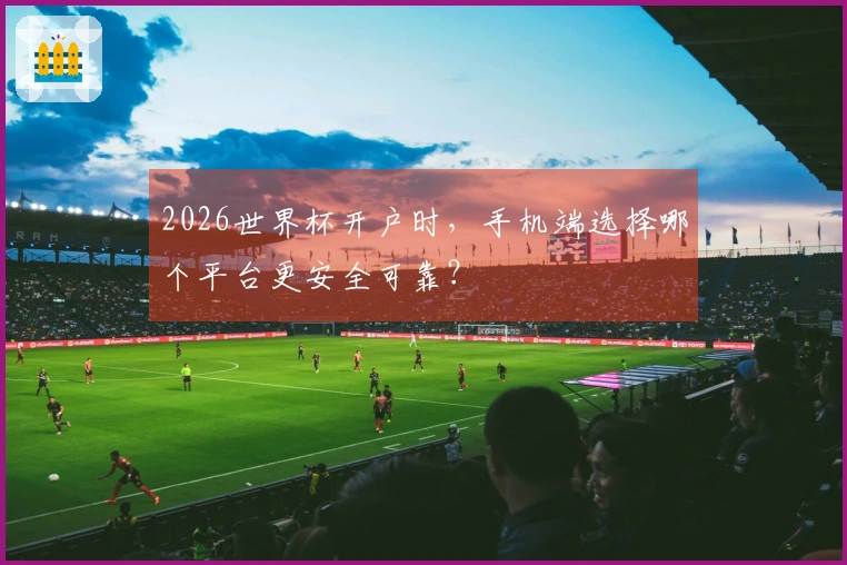 2026世界杯开户时，手机端选择哪个平台更安全可靠？