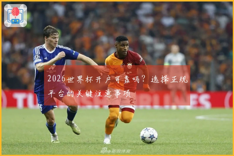 2026世界杯开户可靠吗？选择正规平台的关键注意事项