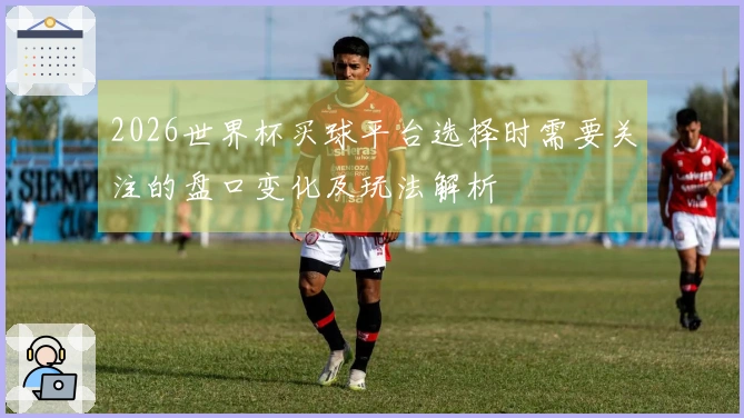 2026世界杯买球平台选择时需要关注的盘口变化及玩法解析