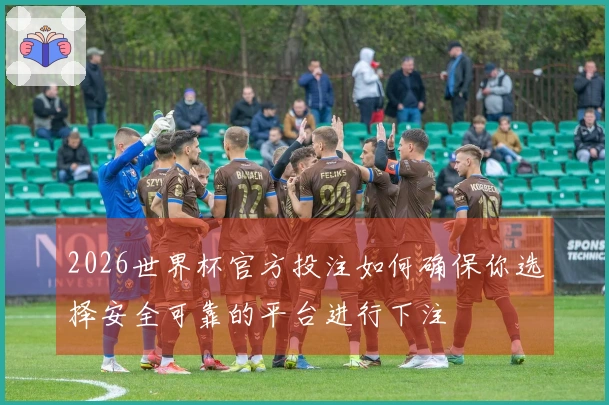 2026世界杯官方投注如何确保你选择安全可靠的平台进行下注