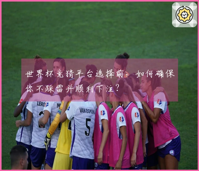 世界杯竞猜平台选择前,如何确保你不踩雷并顺利下注?