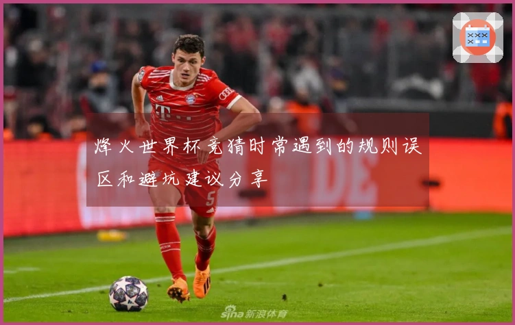 烽火世界杯竞猜时常遇到的规则误区和避坑建议分享
