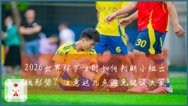 2026世界杯下注时如何判断小组出线形势？注意这几点避免错误决策
