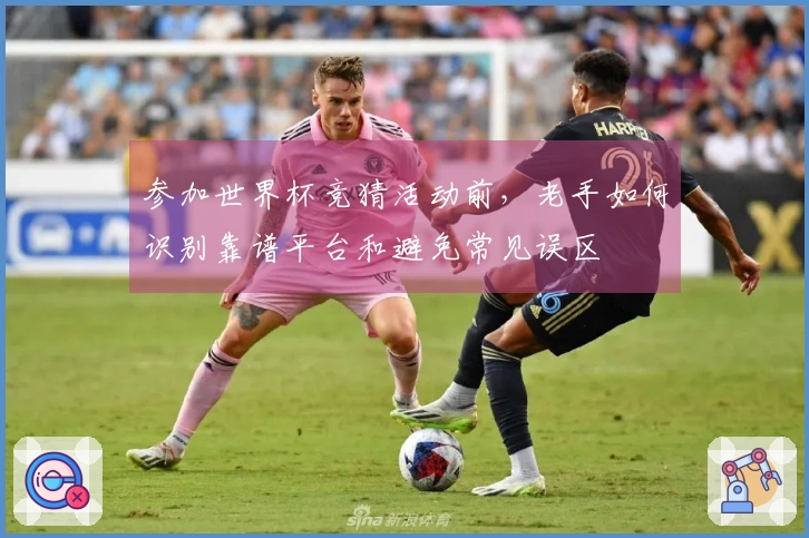 参加世界杯竞猜活动前，老手如何识别靠谱平台和避免常见误区