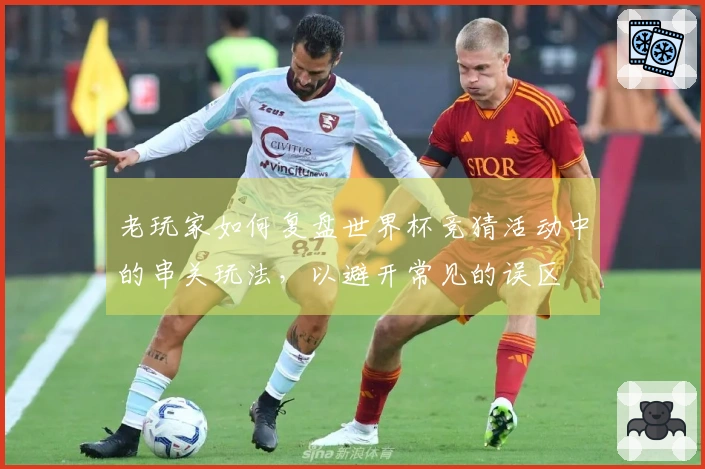 老玩家如何复盘世界杯竞猜活动中的串关玩法，以避开常见的误区