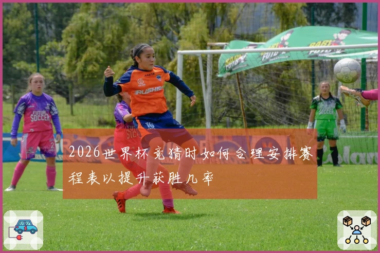 2026世界杯竞猜时如何合理安排赛程表以提升获胜几率