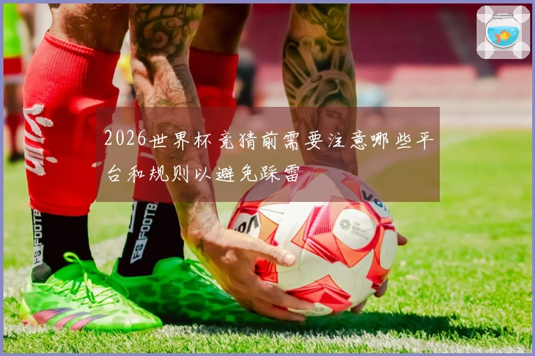2026世界杯竞猜前需要注意哪些平台和规则以避免踩雷