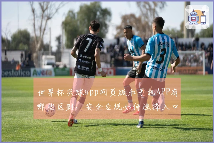 世界杯买球app网页版和手机APP有哪些区别，安全合规如何选择入口更可靠