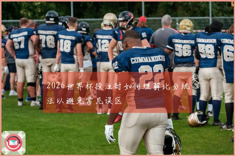 2026世界杯投注时如何理解比分玩法以避免常见误区