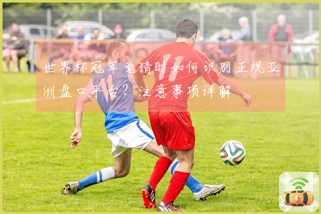 世界杯冠军竞猜时如何识别正规亚洲盘口平台？注意事项详解