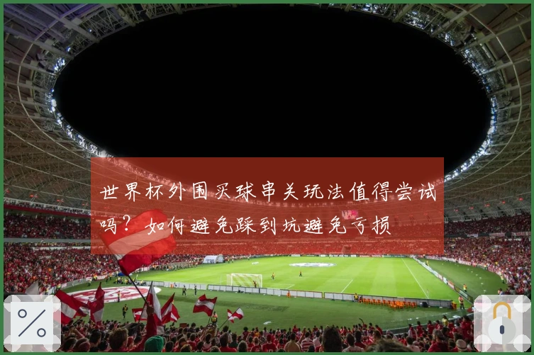 世界杯外围买球串关玩法值得尝试吗？如何避免踩到坑避免亏损