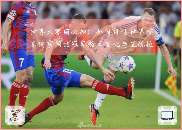 世界大赛前必知：如何评估世界杯竞猜官网的冠军赔率变化与正规性