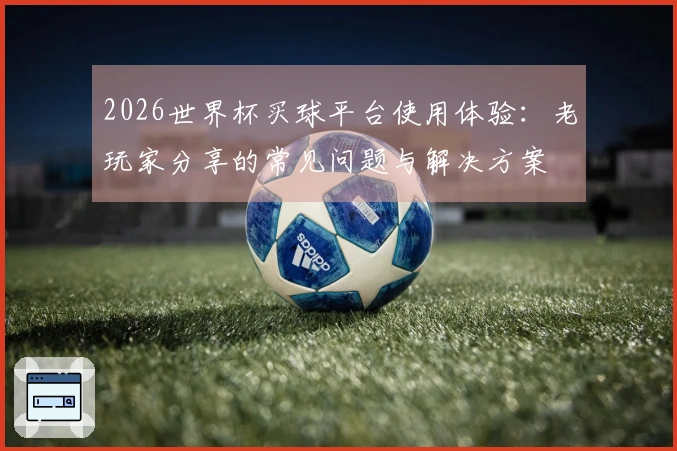 2026世界杯买球平台使用体验：老玩家分享的常见问题与解决方案
