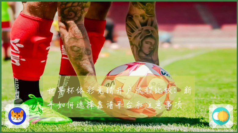 世界杯体彩竞猜开户流程比较：新手如何选择靠谱平台和注意事项