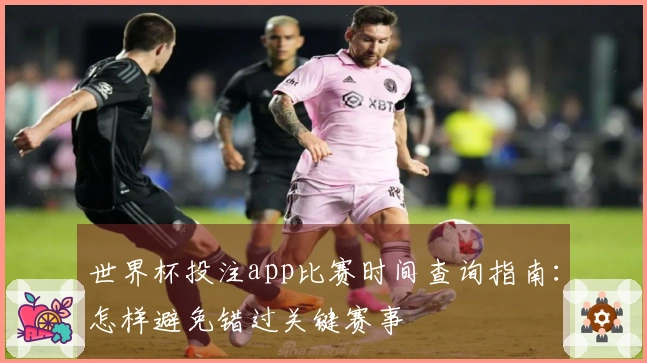 世界杯投注app比赛时间查询指南：怎样避免错过关键赛事