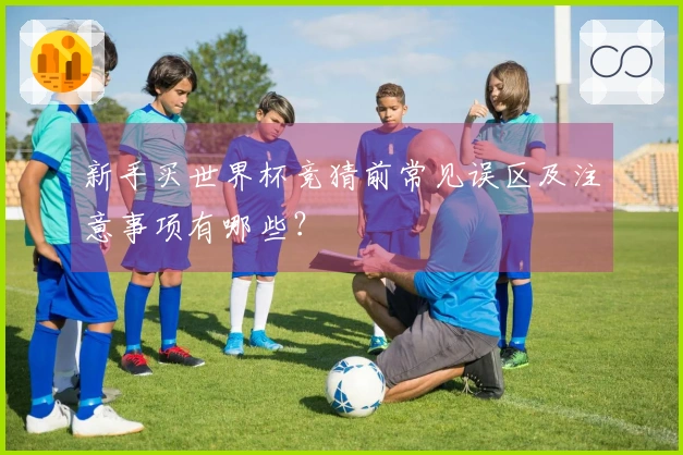 新手买世界杯竞猜前常见误区及注意事项有哪些？