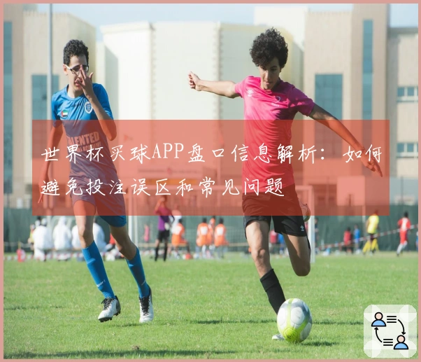 世界杯买球APP盘口信息解析：如何避免投注误区和常见问题